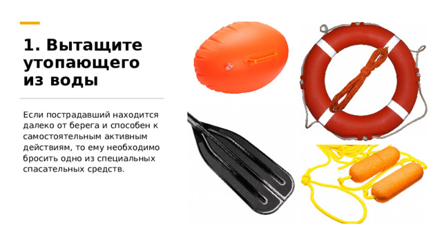 1. Вытащите утопающего из воды Если пострадавший находится далеко от берега и способен к самостоятельным активным действиям, то ему необходимо бросить одно из специальных спасательных средств. 