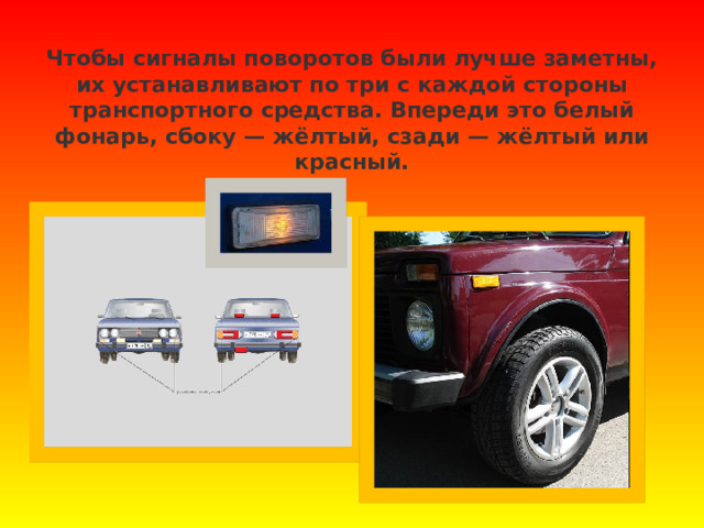   Чтобы сигналы поворотов были лучше заметны, их устанавливают по три с каждой стороны транспортного средства. Впереди это белый фонарь, сбоку — жёлтый, сзади — жёлтый или красный.   