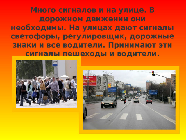 Много сигналов и на улице. В дорожном движении они необходимы. На улицах дают сигналы светофоры, регулировщик, дорожные знаки и все водители. Принимают эти сигналы пешеходы и водители. 