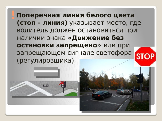 !  Поперечная линия белого цвета (стоп - линия) указывает место, где водитель должен остановиться при наличии знака «Движение без остановки запрещено» или при запрещающем сигнале светофора (регулировщика). 