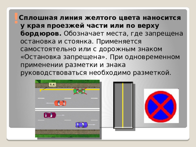 !  Сплошная линия желтого цвета наносится у края проезжей части или по верху бордюров. Обозначает места, где запрещена остановка и стоянка. Применяется самостоятельно или с дорожным знаком «Остановка запрещена». При одновременном применении разметки и знака руководствоваться необходимо разметкой.    