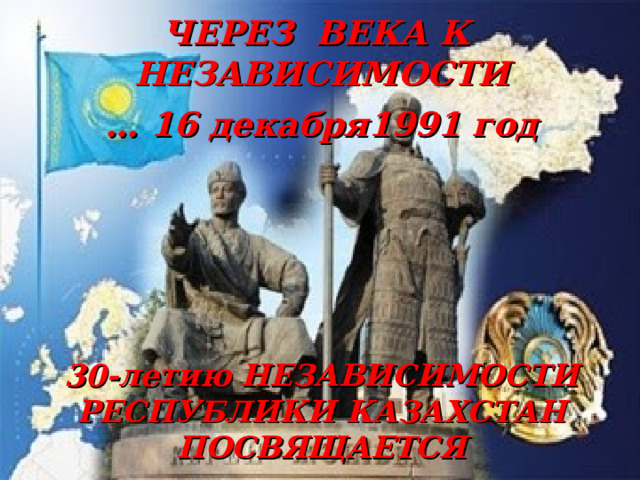 ЧЕРЕЗ ВЕКА К НЕЗАВИСИМОСТИ … 16 декабря1991 год     30-летию НЕЗАВИСИМОСТИ РЕСПУБЛИКИ КАЗАХСТАН ПОСВЯЩАЕТСЯ   