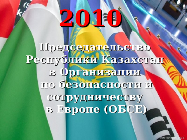 2010  Председательство  Республики Казахстан  в Организации  по безопасности и сотрудничеству  в Европе (ОБСЕ) 