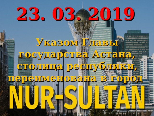 23. 03. 2019 Указом Главы государства Астана, столица республики, переименована в город 