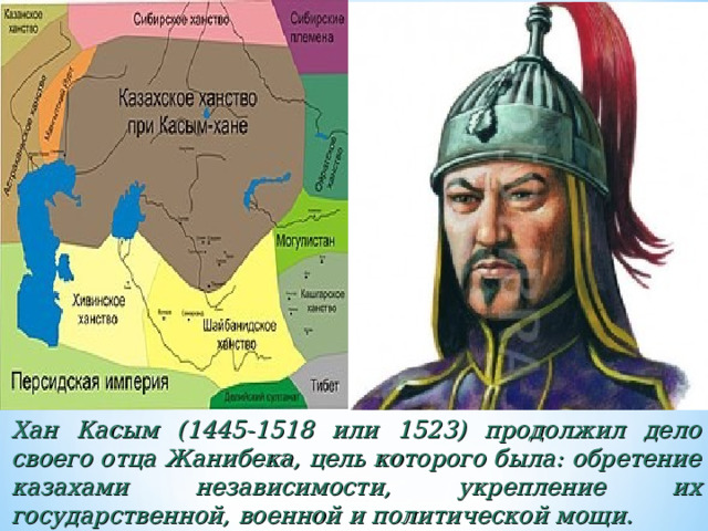 Хан Касым (1445-1518 или 1523) продолжил дело своего отца Жанибека, цель которого была: обретение казахами независимости, укрепление их государственной, военной и политической мощи. 