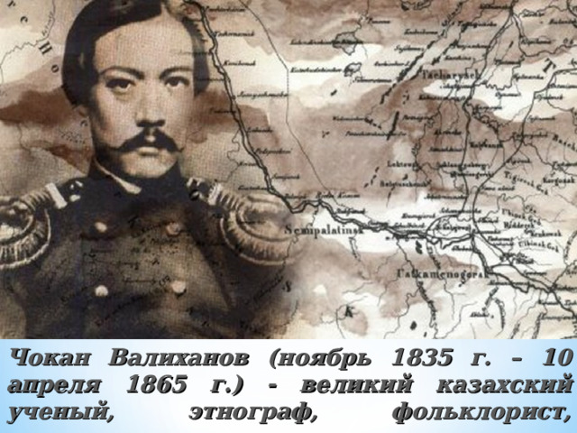 Чокан Валиханов (ноябрь 1835 г. – 10 апреля 1865 г.) - великий казахский ученый, этнограф, фольклорист, путешественник и просветитель 