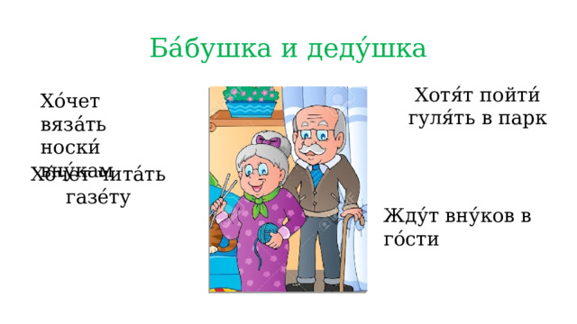 Ба́бушка и деду́шка Хотя́т пойти́ гуля́ть в парк Хо́чет вяза́́ть носки́ вну́кам Хо́чет чита́ть газе́ту Жду́т вну́ков в го́сти 