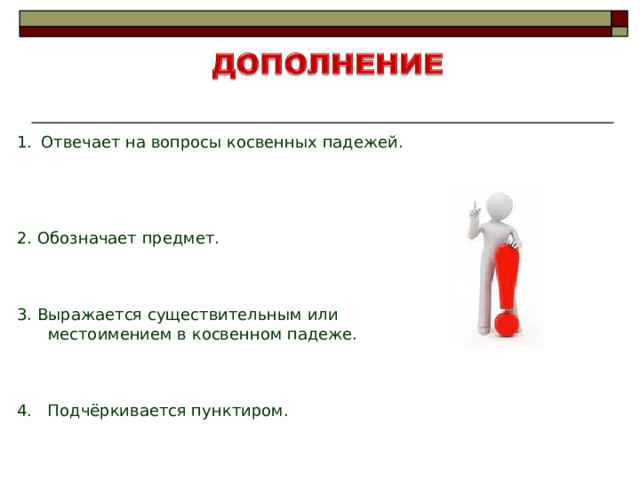 Отвечает на вопросы косвенных падежей. 2. Обозначает предмет. 3. Выражается существительным или  местоимением в косвенном падеже. 4. Подчёркивается пунктиром. 