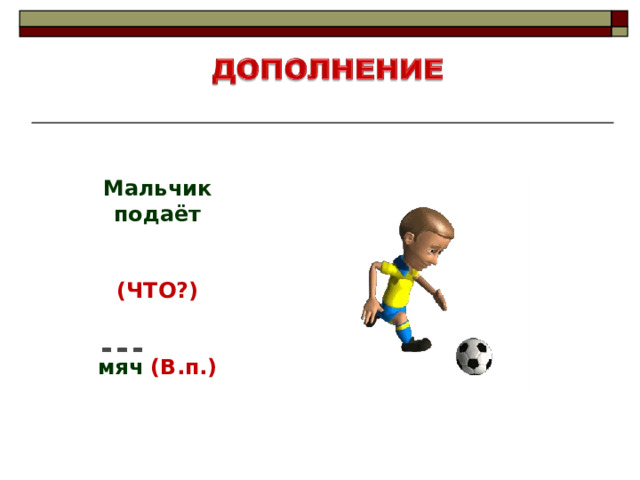 Мальчик п одаёт   ( ЧТО? )   мяч (В.п.) 