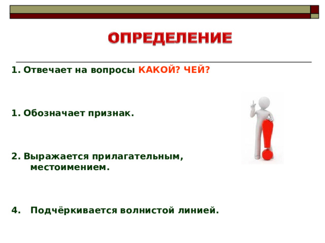 Отвечает на вопросы КАКОЙ? ЧЕЙ?    Обозначает признак.    Выражается прилагательным,  местоимением.    4. Подчёркивается волнистой линией. 