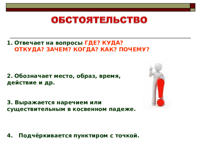Отвечает на вопросы ГДЕ? КУДА? ОТКУДА? ЗАЧЕМ? КОГДА? КАК? ПОЧЕМУ?    Обозначает место, образ, время, действие и др.   3. Выражается наречием или существительным в косвенном падеже.    4. Подчёркивается пунктиром с точкой. 