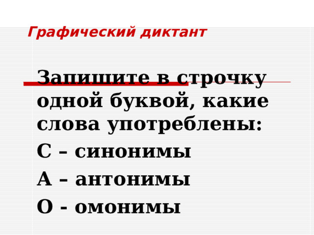 Графический диктант Запишите в строчку одной буквой, какие слова употреблены: С – синонимы А – антонимы О - омонимы 