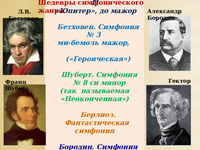  Моцарт. Симфония № 41  «Юпитер», до мажор  Бетховен. Симфония № 3  ми-бемоль мажор,  («Героическая»)  Шуберт. Симфония № 8 си минор (так называемая «Неоконченная»)  Берлиоз.  Фантастическая симфония  Бородин. Симфония № 2  «Богатырская» Шедевры симфонического жанра. Александр Бородин Л.В. Бетховен. Гектор Берлиоз Франц Шуберт 