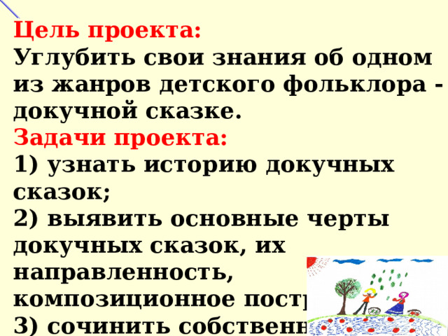 Цель проекта:  Углубить свои знания об одном из жанров детского фольклора - докучной сказке.  Задачи проекта:  1) узнать историю докучных сказок;  2) выявить основные черты докучных сказок, их направленность, композиционное построение;  3) сочинить собственные (авторские) докучные сказки. 
