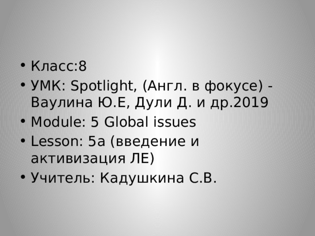 Класс:8 УМК: Spotlight, (Англ. в фокусе) - Ваулина Ю.Е, Дули Д. и др.2019 Module: 5 Global issues Lesson: 5а (введение и активизация ЛЕ) Учитель: Кадушкина С.В. 