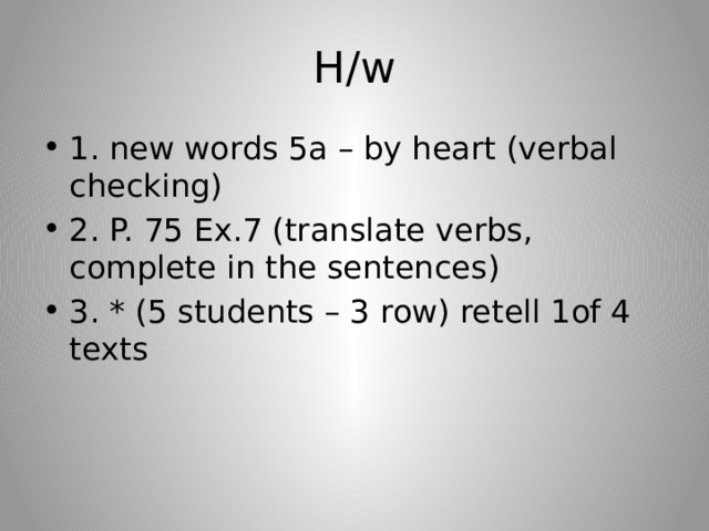 H/w 1. new words 5a – by heart (verbal checking) 2. P. 75 Ex.7 (translate verbs, complete in the sentences) 3. * (5 students – 3 row) retell 1of 4 texts 