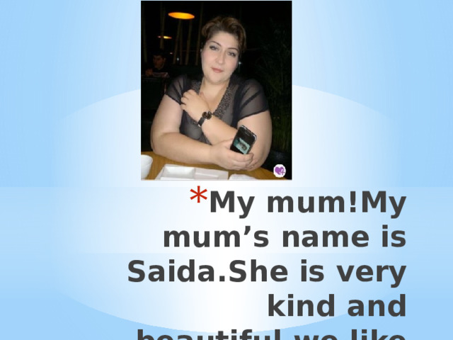 My mum!My mum’s name is Saida.She is very kind and beautiful,we like to 