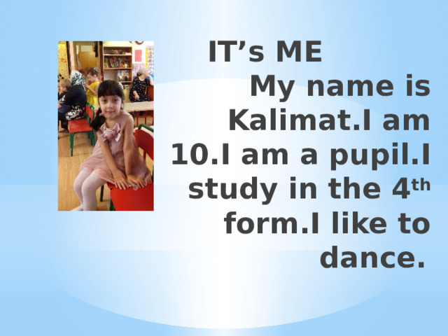   IT’s ME         My name is Kalimat.I am 10.I am a pupil.I study in the 4 th form.I like to dance.         