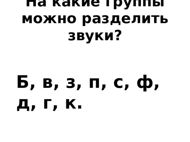 На какие группы можно разделить звуки? Б, в, з, п, с, ф, д, г, к. 