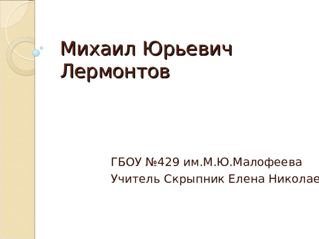 Михаил Юрьевич Лермонтов ГБОУ №429 им.М.Ю.Малофеева Учитель Скрыпник Елена Николаевна 