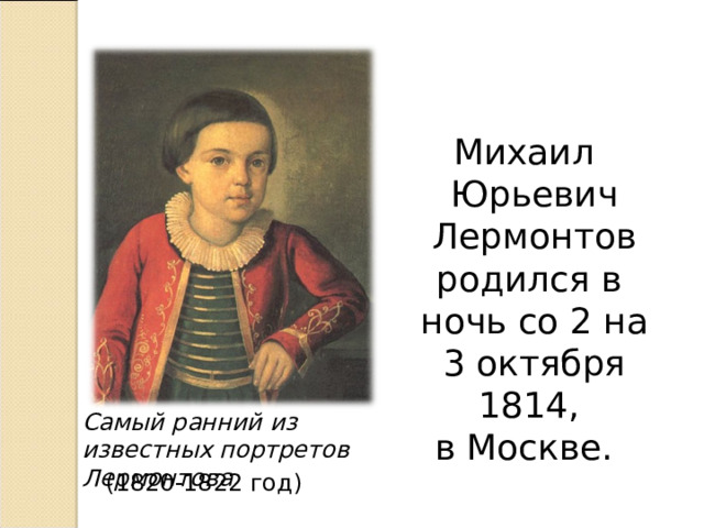 Михаил Юрьевич Лермонтов  родился в ночь со 2 на 3 октября 1814, в Москве. Самый ранний из известных портретов Лермонтова (1820-1822 год) 