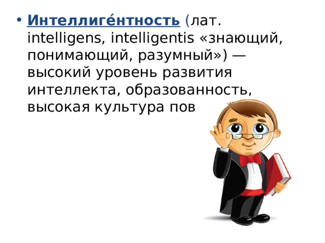 Интеллигéнтность  ( лат. intelligens, intelligentis «знающий, понимающий, разумный») — высокий уровень развития интеллекта, образованность, высокая культура поведения 
