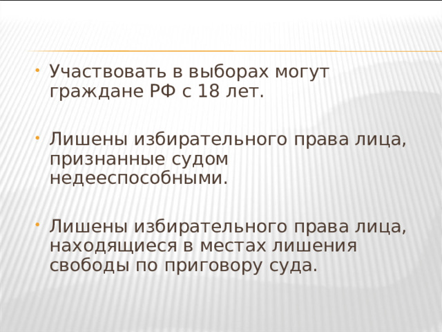 Участвовать в выборах могут граждане РФ с 18 лет.  Лишены избирательного права лица, признанные судом недееспособными.  Лишены избирательного права лица, находящиеся в местах лишения свободы по приговору суда. 