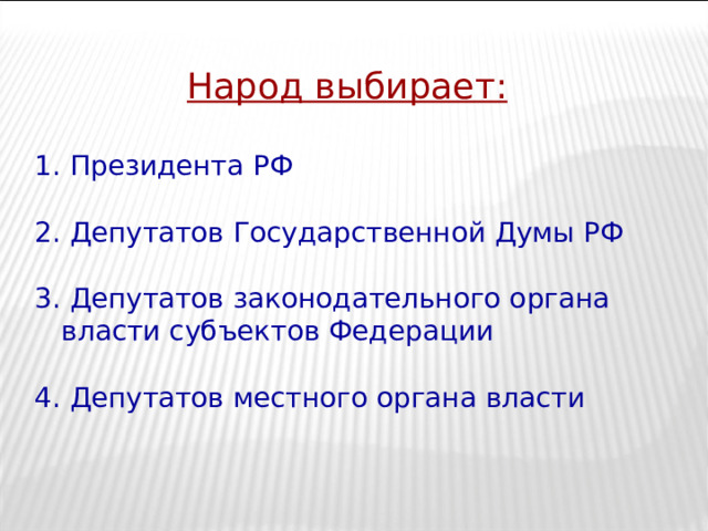 Народ выбирает:  1. Президента РФ 2. Депутатов Государственной Думы РФ 3. Депутатов законодательного органа власти субъектов Федерации 4. Депутатов местного органа власти 
