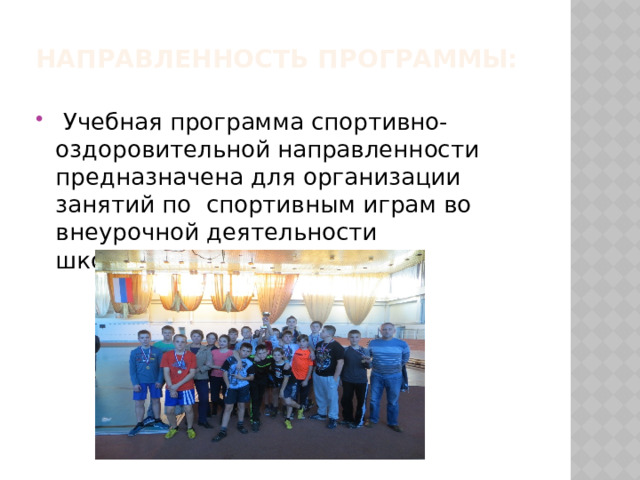 Направленность программы:    Учебная программа спортивно-оздоровительной направленности предназначена для организации  занятий по  спортивным играм во внеурочной деятельности школьников. 