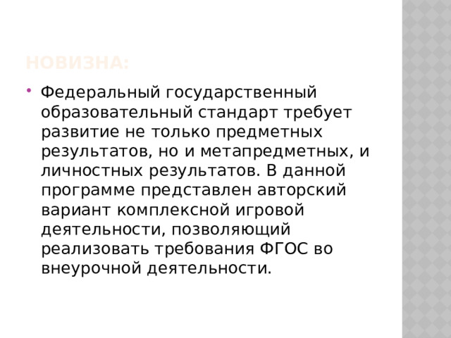 Новизна: Федеральный государственный образовательный стандарт требует развитие не только предметных результатов, но и метапредметных, и личностных результатов. В данной программе представлен авторский вариант комплексной игровой деятельности, позволяющий реализовать требования ФГОС во внеурочной деятельности. 