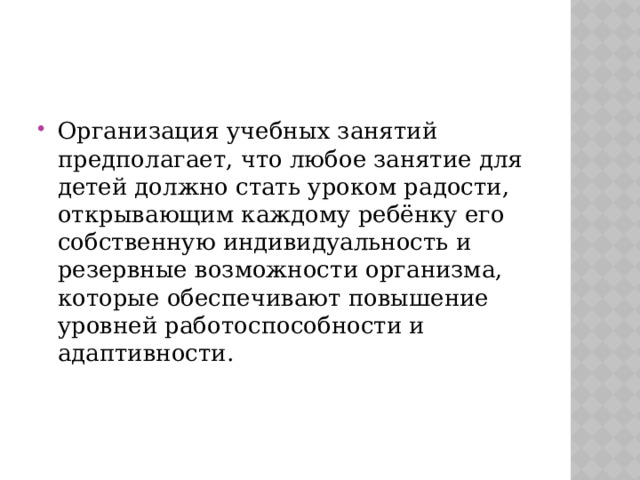 Организация учебных занятий предполагает, что любое занятие для детей должно стать уроком радости, открывающим каждому ребёнку его собственную индивидуальность и резервные возможности организма, которые обеспечивают повышение уровней работоспособности и адаптивности. 