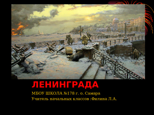 БЛОКАДА ЛЕНИНГРАДА МБОУ ШКОЛА №178 г. о. Самара Учитель начальных классов :Филина Л.А. 