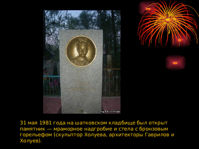 31 мая 1981 года на шатковском кладбище был открыт памятник — мраморное надгробие и стела с бронзовым горельефом (скульптор Холуева, архитекторы Гаврилов и Холуев). 