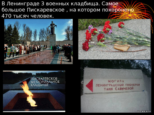 В Ленинграде 3 военных кладбища. Самое большое Пискаревское , на котором похоронено 470 тысяч человек.  