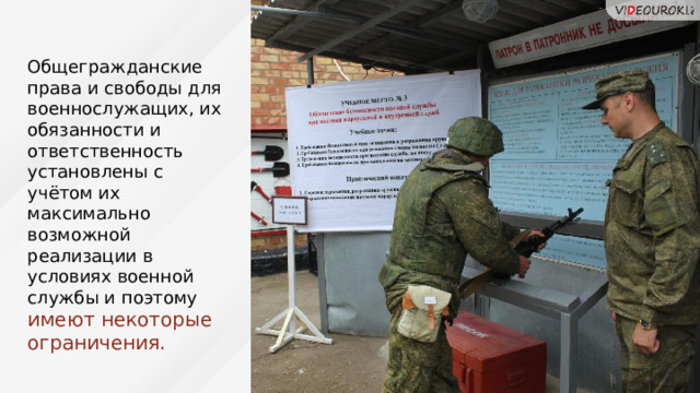 Общегражданские права и свободы для военнослужащих, их обязанности и ответственность установлены с учётом их максимально возможной реализации в условиях военной службы и поэтому имеют некоторые ограничения. 69 
