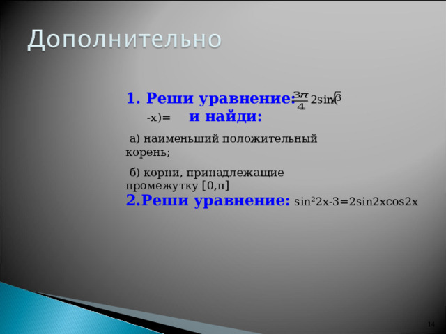 1. Реши уравнение: 2 sin( -х )=  и найди:  а) наименьший положительный корень;  б) корни, принадлежащие промежутку [ 0 , π ]  2.Реши уравнение:  sin² 2 x -3=2 sin2 х cos2x  13 14 