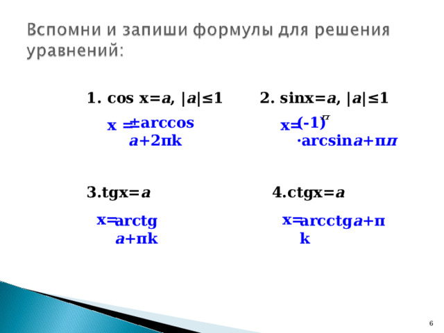 1. с os  x= a , | a |≤1 2. sinx= a , | a | ≤ 1  х =  х= ±arccos  a +2 π k (-1) ·arcsin a + π п 3. tgx= a  4.с tgx= a  х=   х= а rctg  a + π k arcctg a + π k 5 