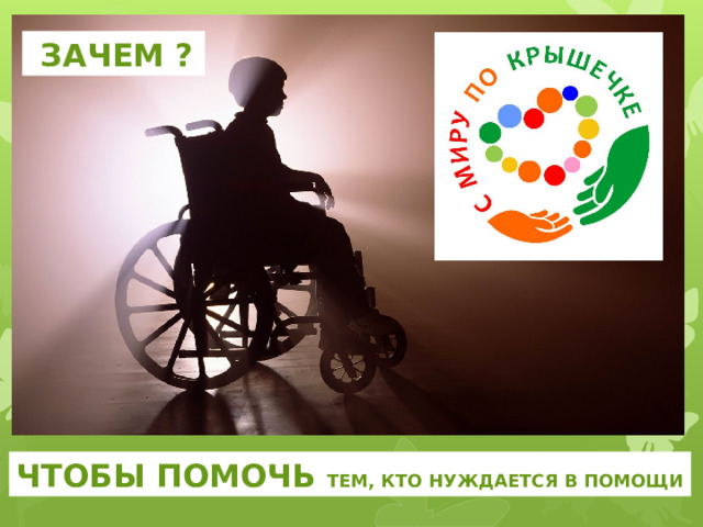  ЗАЧЕМ ? ЧТОБЫ ПОМОЧЬ ТЕМ, КТО НУЖДАЕТСЯ В ПОМОЩИ 