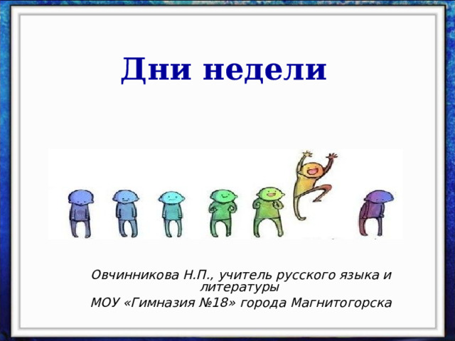 Дни недели Овчинникова Н.П., учитель русского языка и литературы МОУ «Гимназия №18» города Магнитогорска 