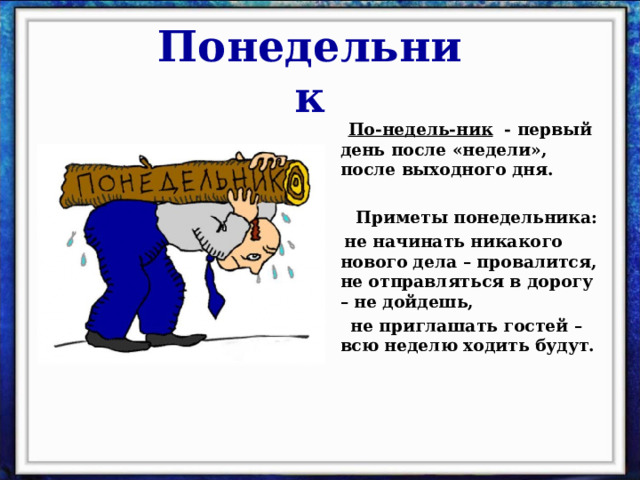 Понедельник  По-недель-ник - первый день после «недели», после выходного дня.   Приметы понедельника:  не начинать никакого нового дела – провалится, не отправляться в дорогу – не дойдешь,  не приглашать гостей – всю неделю ходить будут.  