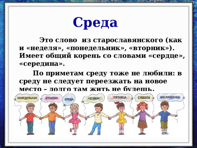 Среда  Это слово из старославянского (как и «неделя», «понедельник», «вторник»). Имеет общий корень со словами «сердце», «середина».  По приметам среду тоже не любили: в среду не следует переезжать на новое место – долго там жить не будешь .  