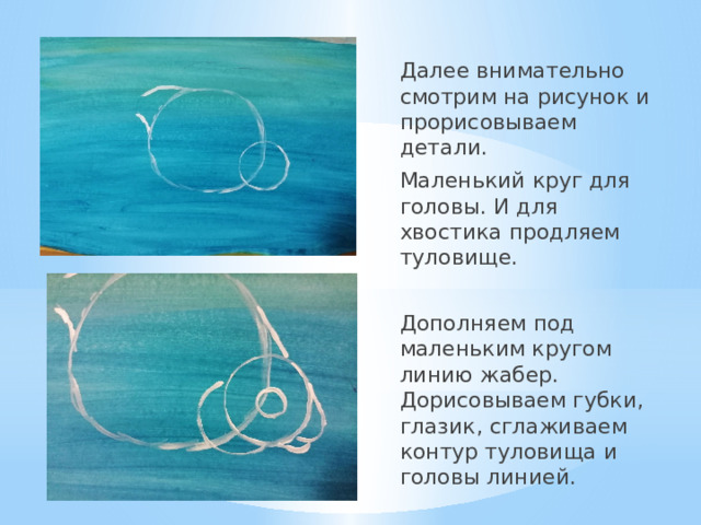 Далее внимательно смотрим на рисунок и прорисовываем детали. Маленький круг для головы. И для хвостика продляем туловище. Дополняем под маленьким кругом линию жабер. Дорисовываем губки, глазик, сглаживаем контур туловища и головы линией. 