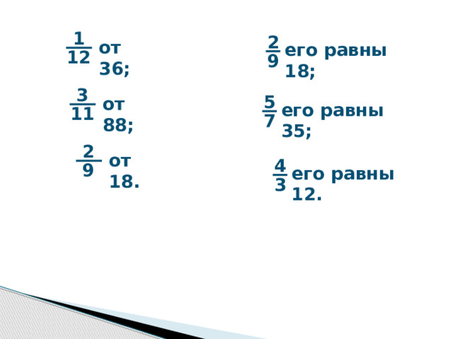 1 2 от 36; 1 его равны 18; 12 9 Найдите: 3 5 от 88; его равны 35; 11 7 2 3 от 18. 4 9 его равны 12. 3 