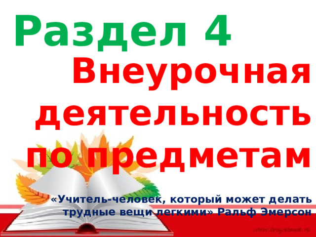 Раздел 4 Внеурочная деятельность по предметам «Учитель-человек, который может делать трудные вещи легкими» Ральф Эмерсон 