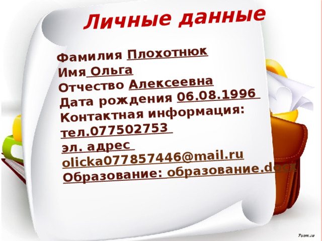 Личные данные  Фамилия  Плохотнюк Имя  Ольга Отчество  Алексеевна Дата рождения  06.08.1996   Контактная информация: тел.077502753  эл. адрес olicka077857446@mail.ru Образование: образование. docx   