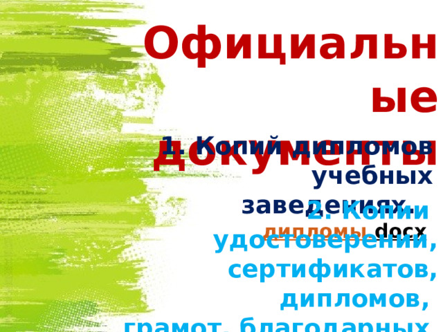 Официальные документы 1. Копий дипломов учебных заведениях. дипломы. docx  2. Копии удостоверении, сертификатов, дипломов, грамот, благодарных писем. копии сертификатов.. docx 