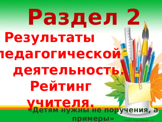 Раздел 2 Результаты  педагогической   деятельность. Рейтинг учителя. «Детям нужны не поручения, а примеры»  Ж. Жубер 