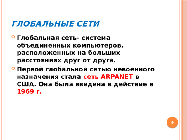 Глобальные сети Глобальная сеть- система объединенных компьютеров, расположенных на больших расстояниях друг от друга. Первой глобальной сетью невоенного назначения стала сеть ARPANET в США. Она была введена в действие в 1969 г.  