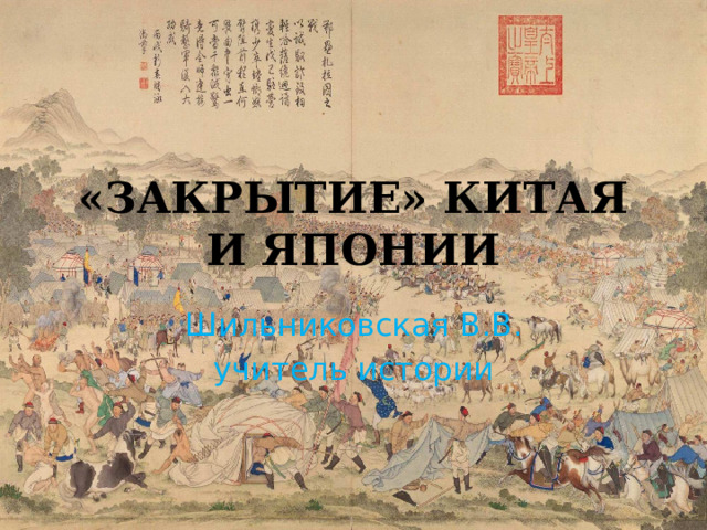 «ЗАКРЫТИЕ» КИТАЯ И ЯПОНИИ Шильниковская В.В. учитель истории 