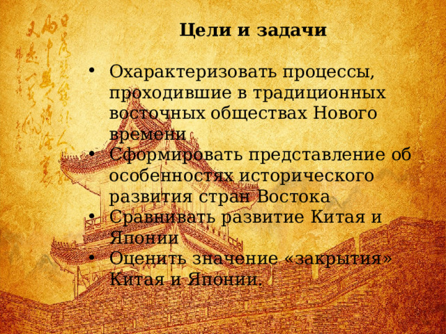 Цели и задачи Охарактеризовать процессы, проходившие в традиционных восточных обществах Нового времени Сформировать представление об особенностях исторического развития стран Востока Сравнивать развитие Китая и Японии Оценить значение «закрытия» Китая и Японии. 